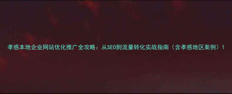 图片 孝感本地企业网站优化推广全攻略：从SEO到流量转化实战指南（含孝感地区案例）1