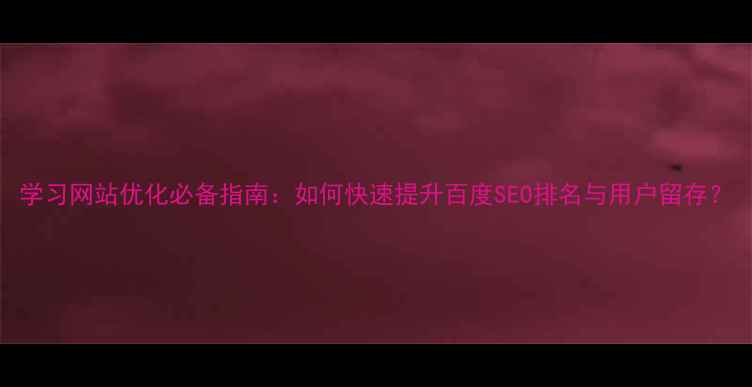 图片 学习网站优化必备指南：如何快速提升百度SEO排名与用户留存？