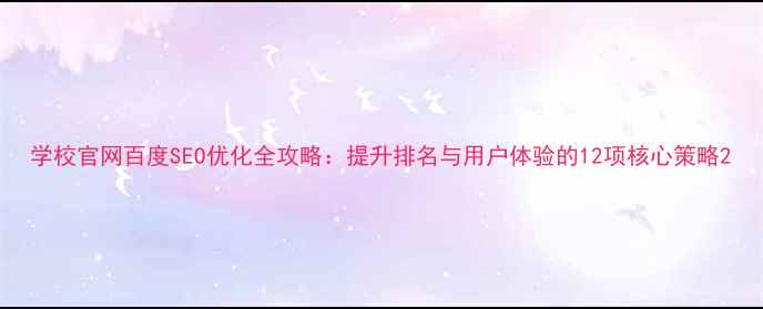 图片 学校官网百度SEO优化全攻略：提升排名与用户体验的12项核心策略2