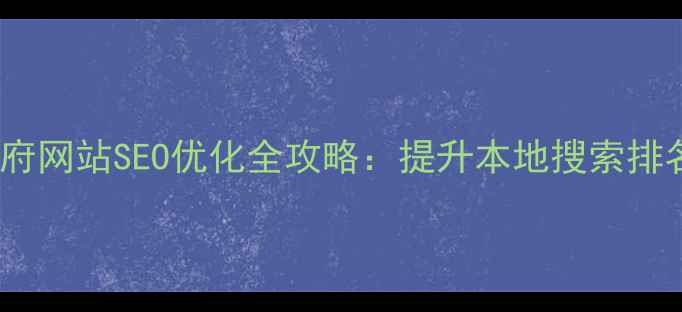 图片 宁夏回族自治区政府网站SEO优化全攻略：提升本地搜索排名的五大核心策略2