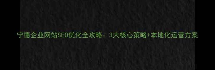 图片 宁德企业网站SEO优化全攻略：3大核心策略+本地化运营方案