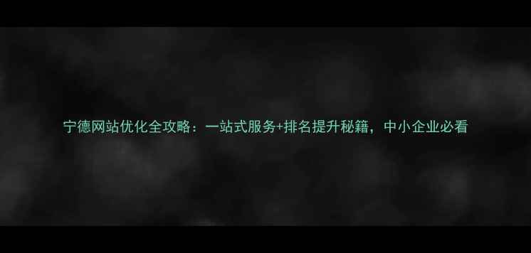 图片 宁德网站优化全攻略：一站式服务+排名提升秘籍，中小企业必看