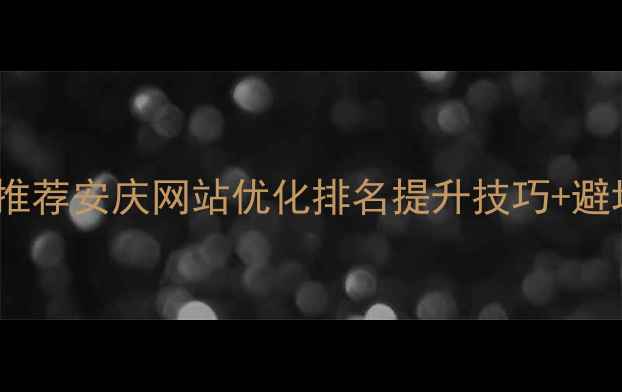 图片 安庆本地SEO优化公司推荐安庆网站优化排名提升技巧+避坑指南（附真实案例）