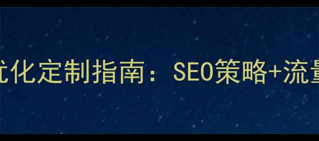 图片 安庆本地企业网站优化定制指南：SEO策略+流量转化双效提升方案