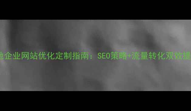 图片 安庆本地企业网站优化定制指南：SEO策略+流量转化双效提升方案2