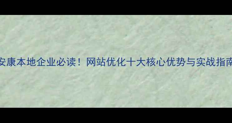 图片 安康本地企业必读！网站优化十大核心优势与实战指南