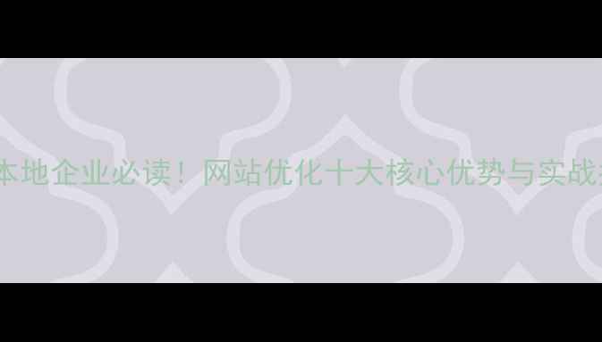 图片 安康本地企业必读！网站优化十大核心优势与实战指南2