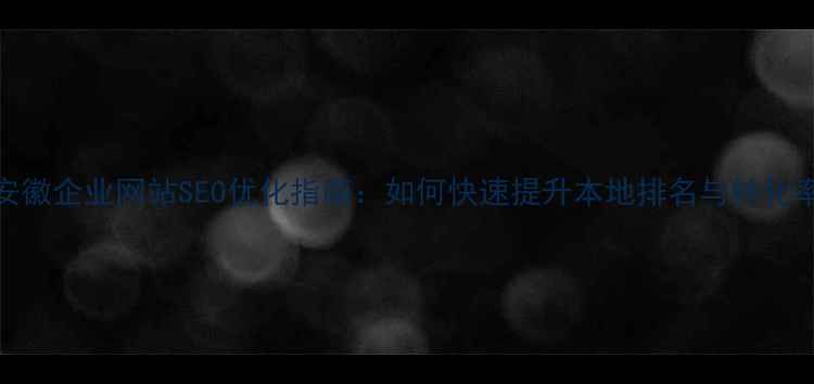 图片 安徽企业网站SEO优化指南：如何快速提升本地排名与转化率