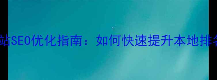 图片 安徽企业网站SEO优化指南：如何快速提升本地排名与转化率1