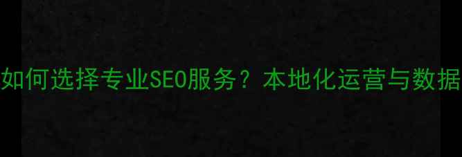 图片 安徽地区企业如何选择专业SEO服务？本地化运营与数据化优化的深度