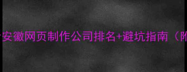图片 安徽本地企业必看安徽网页制作公司排名+避坑指南（附免费建站福利）2