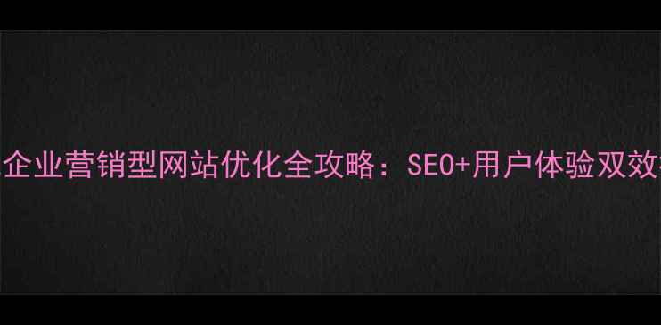 图片 安徽本地企业营销型网站优化全攻略：SEO+用户体验双效提升方案