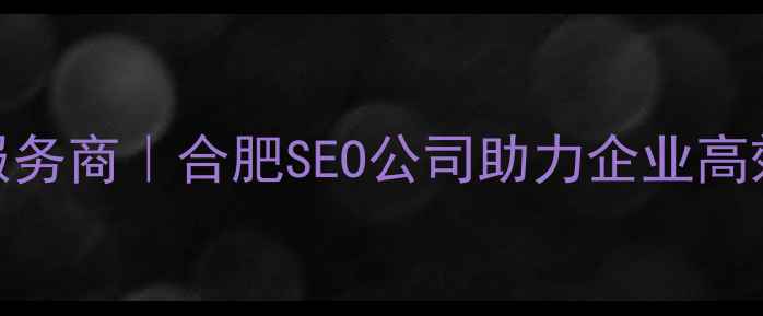 图片 安徽网站优化与制作一站式服务商｜合肥SEO公司助力企业高效获客（含本地化运营方案）