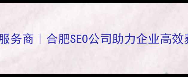 图片 安徽网站优化与制作一站式服务商｜合肥SEO公司助力企业高效获客（含本地化运营方案）2