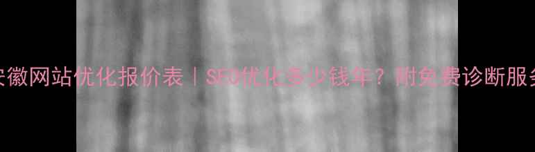 图片 安徽网站优化报价表｜SEO优化多少钱年？附免费诊断服务