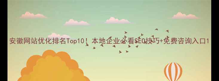 图片 安徽网站优化排名Top10！本地企业必看SEO技巧+免费咨询入口1