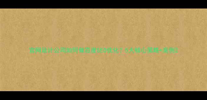 图片 官网设计公司如何做百度SEO优化？5大核心策略+案例2