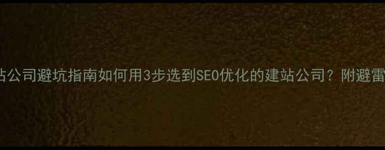 图片 定制建站公司避坑指南如何用3步选到SEO优化的建站公司？附避雷干货！2