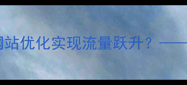 图片 宜宾本地企业如何通过网站优化实现流量跃升？——资深团队SEO实战方法论