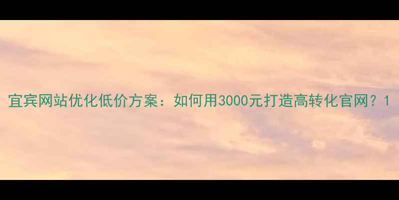 图片 宜宾网站优化低价方案：如何用3000元打造高转化官网？1