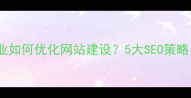 图片 宜昌本地企业如何优化网站建设？5大SEO策略与实战案例1
