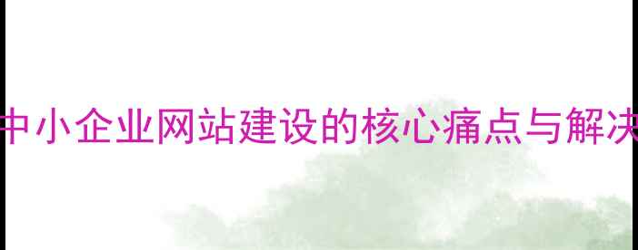 图片 宜良中小企业网站建设的核心痛点与解决方案