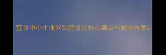 图片 宜良中小企业网站建设的核心痛点与解决方案2