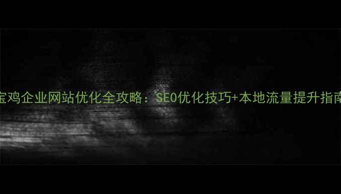 图片 宝鸡企业网站优化全攻略：SEO优化技巧+本地流量提升指南
