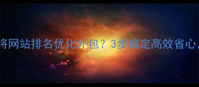 图片 实战指南如何将网站排名优化外包？3步搞定高效省心，精准获客！1