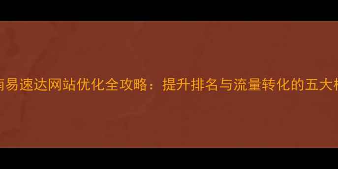图片 实战指南易速达网站优化全攻略：提升排名与流量转化的五大核心策略