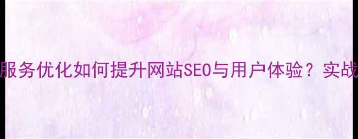 图片 客户服务优化如何提升网站SEO与用户体验？实战指南