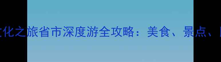 图片 家乡文化之旅省市深度游全攻略：美食、景点、民俗全