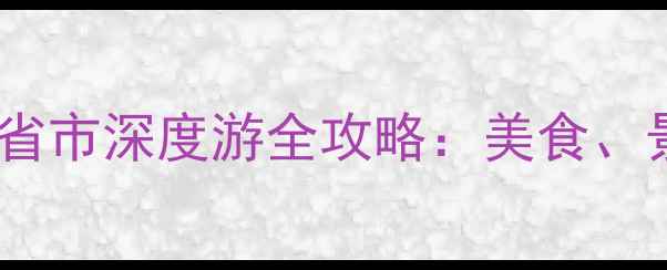图片 家乡文化之旅省市深度游全攻略：美食、景点、民俗全2
