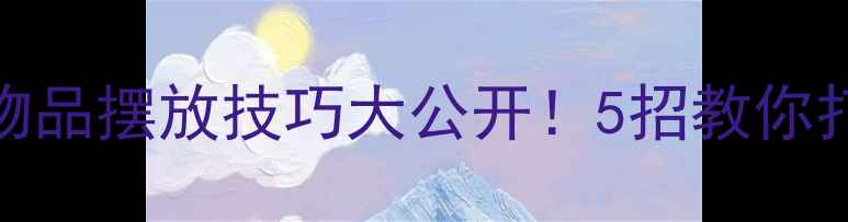 图片 家居收纳设计物品摆放技巧大公开！5招教你打造零浪费空间