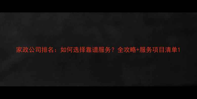 图片 家政公司排名：如何选择靠谱服务？全攻略+服务项目清单1