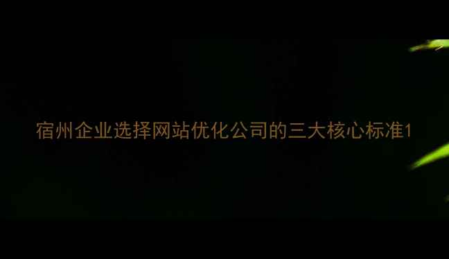 图片 宿州企业选择网站优化公司的三大核心标准1