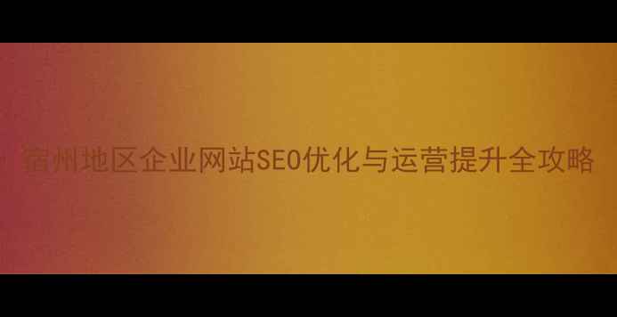 图片 宿州地区企业网站SEO优化与运营提升全攻略