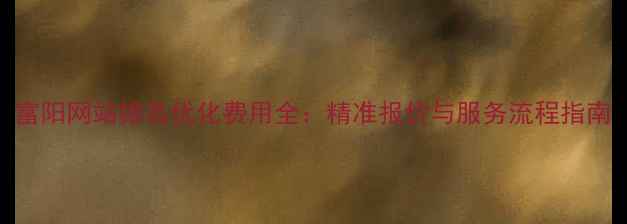 图片 富阳网站排名优化费用全：精准报价与服务流程指南