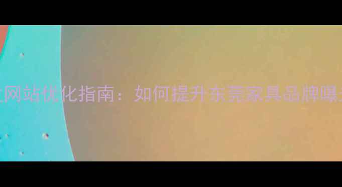 图片 寮步家具批发网站优化指南：如何提升东莞家具品牌曝光与转化率？