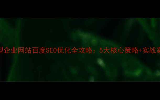 图片 小型企业网站百度SEO优化全攻略：5大核心策略+实战案例