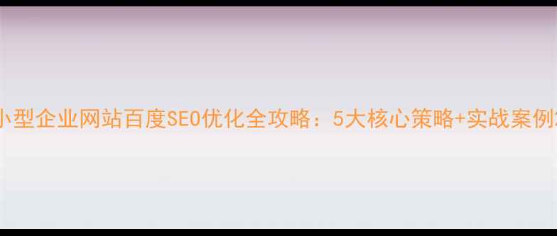 图片 小型企业网站百度SEO优化全攻略：5大核心策略+实战案例2
