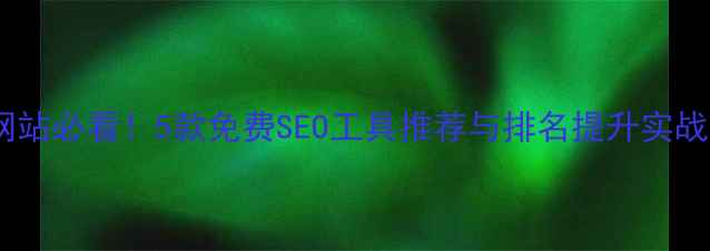 图片 小型网站必看！5款免费SEO工具推荐与排名提升实战指南2