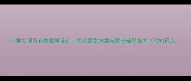 图片 小学名词所有格教学设计：高效课堂方案与家长辅导指南（附知识点）