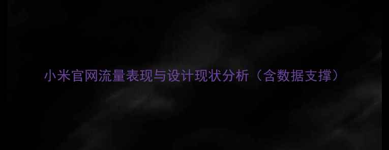 图片 小米官网流量表现与设计现状分析（含数据支撑）