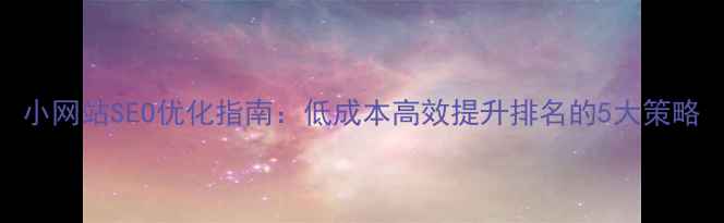 图片 小网站SEO优化指南：低成本高效提升排名的5大策略