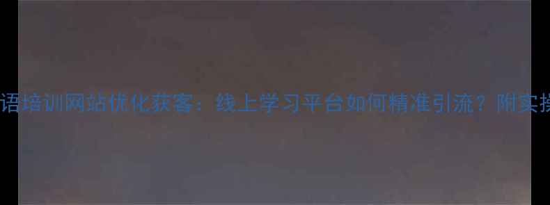 图片 少儿英语培训网站优化获客：线上学习平台如何精准引流？附实操指南1