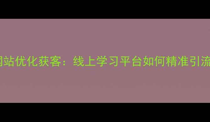 图片 少儿英语培训网站优化获客：线上学习平台如何精准引流？附实操指南2