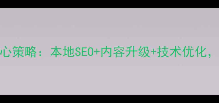 图片 尤溪县网站排名优化3大核心策略：本地SEO+内容升级+技术优化，助企业抢占区域流量高地1