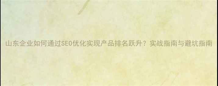 图片 山东企业如何通过SEO优化实现产品排名跃升？实战指南与避坑指南