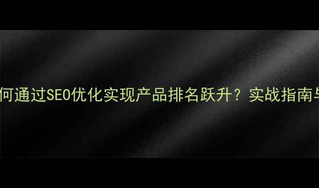 图片 山东企业如何通过SEO优化实现产品排名跃升？实战指南与避坑指南1